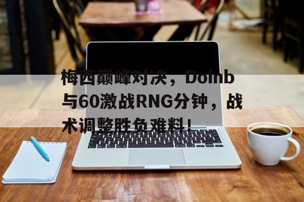 开云-梅西巅峰对决，Doinb与60激战RNG分钟，战术调整胜负难料！的简单介绍